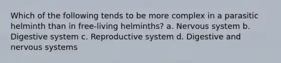 Which of the following tends to be more complex in a parasitic helminth than in free-living helminths? a. Nervous system b. Digestive system c. Reproductive system d. Digestive and nervous systems