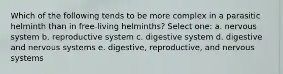 Which of the following tends to be more complex in a parasitic helminth than in free-living helminths? Select one: a. nervous system b. reproductive system c. digestive system d. digestive and nervous systems e. digestive, reproductive, and nervous systems