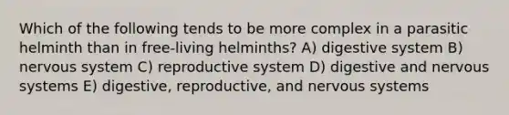 Which of the following tends to be more complex in a parasitic helminth than in free-living helminths? A) digestive system B) nervous system C) reproductive system D) digestive and nervous systems E) digestive, reproductive, and nervous systems