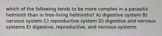 which of the following tends to be more complex in a parasitic helminth than in free-living helminths? A) digestive system B) nervous system C) reproductive system D) digestive and nervous systems E) digestive, reproductive, and nervous systems