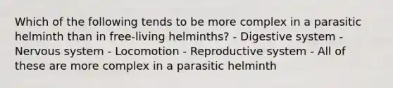 Which of the following tends to be more complex in a parasitic helminth than in free-living helminths? - Digestive system - Nervous system - Locomotion - Reproductive system - All of these are more complex in a parasitic helminth