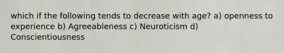 which if the following tends to decrease with age? a) openness to experience b) Agreeableness c) Neuroticism d) Conscientiousness