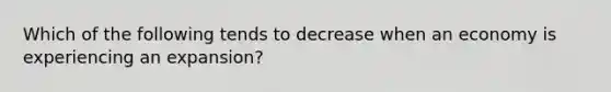 Which of the following tends to decrease when an economy is experiencing an expansion?