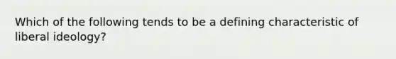 Which of the following tends to be a defining characteristic of liberal ideology?