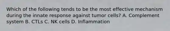 Which of the following tends to be the most effective mechanism during the innate response against tumor cells? A. Complement system B. CTLs C. NK cells D. Inflammation