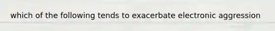 which of the following tends to exacerbate electronic aggression