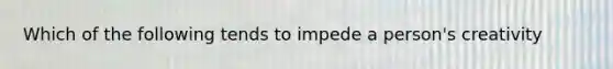 Which of the following tends to impede a person's creativity