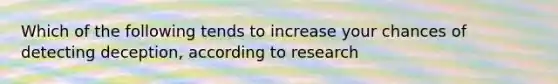 Which of the following tends to increase your chances of detecting deception, according to research