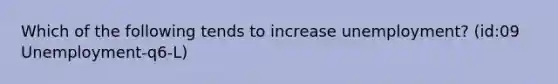 Which of the following tends to increase unemployment? (id:09 Unemployment-q6-L)