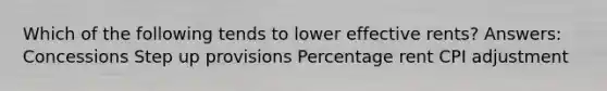 Which of the following tends to lower effective rents? Answers: Concessions Step up provisions Percentage rent CPI adjustment