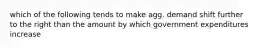 which of the following tends to make agg. demand shift further to the right than the amount by which government expenditures increase