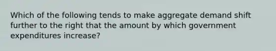 Which of the following tends to make aggregate demand shift further to the right that the amount by which government expenditures increase?