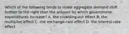 Which of the following tends to make aggregate demand shift further to the right than the amount by which government expenditures increase? A. the crowding-out effect B. the multiplier effect C. the exchange-rate effect D. the interest-rate effect