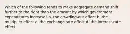 Which of the following tends to make aggregate demand shift further to the right than the amount by which government expenditures increase? a. the crowding-out effect b. the multiplier effect c. the exchange-rate effect d. the interest-rate effect