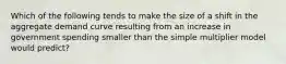 Which of the following tends to make the size of a shift in the aggregate demand curve resulting from an increase in government spending smaller than the simple multiplier model would predict?
