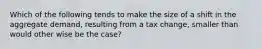 Which of the following tends to make the size of a shift in the aggregate demand, resulting from a tax change, smaller than would other wise be the case?