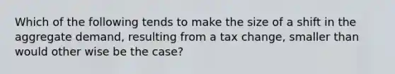 Which of the following tends to make the size of a shift in the aggregate demand, resulting from a tax change, smaller than would other wise be the case?