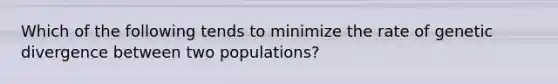 Which of the following tends to minimize the rate of genetic divergence between two populations?