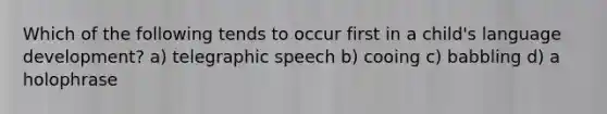 Which of the following tends to occur first in a child's language development? a) telegraphic speech b) cooing c) babbling d) a holophrase