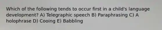 Which of the following tends to occur first in a child's language development? A) Telegraphic speech B) Paraphrasing C) A holophrase D) Cooing E) Babbling