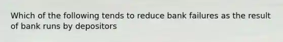 Which of the following tends to reduce bank failures as the result of bank runs by depositors