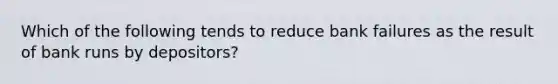 Which of the following tends to reduce bank failures as the result of bank runs by depositors?