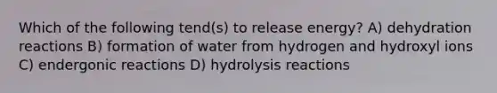 Which of the following tend(s) to release energy? A) dehydration reactions B) formation of water from hydrogen and hydroxyl ions C) endergonic reactions D) hydrolysis reactions