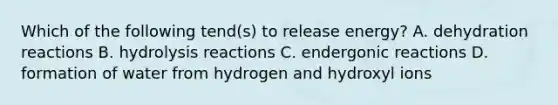 Which of the following tend(s) to release energy? A. dehydration reactions B. hydrolysis reactions C. endergonic reactions D. formation of water from hydrogen and hydroxyl ions