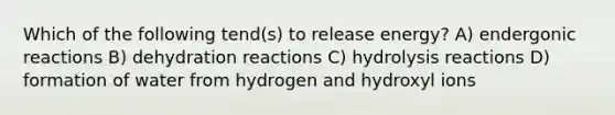 Which of the following tend(s) to release energy? A) endergonic reactions B) dehydration reactions C) hydrolysis reactions D) formation of water from hydrogen and hydroxyl ions