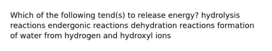 Which of the following tend(s) to release energy? hydrolysis reactions endergonic reactions dehydration reactions formation of water from hydrogen and hydroxyl ions