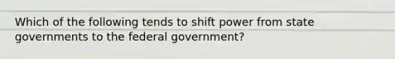 Which of the following tends to shift power from state governments to the federal government?