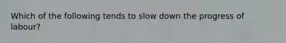 Which of the following tends to slow down the progress of labour?