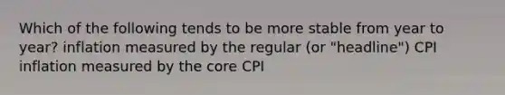 Which of the following tends to be more stable from year to year? inflation measured by the regular (or "headline") CPI inflation measured by the core CPI