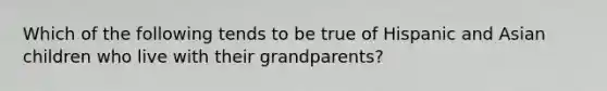 Which of the following tends to be true of Hispanic and Asian children who live with their grandparents?