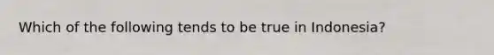 Which of the following tends to be true in Indonesia?