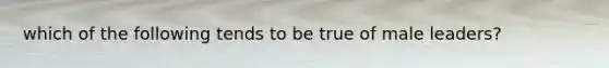 which of the following tends to be true of male leaders?
