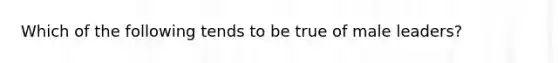 Which of the following tends to be true of male leaders?