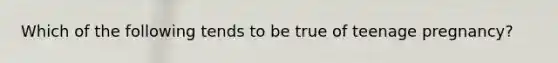 Which of the following tends to be true of teenage pregnancy?