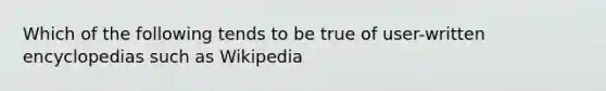 Which of the following tends to be true of user-written encyclopedias such as Wikipedia