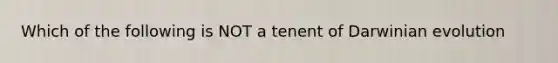 Which of the following is NOT a tenent of Darwinian evolution