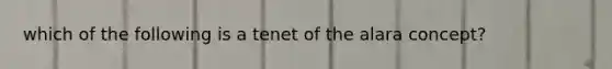 which of the following is a tenet of the alara concept?