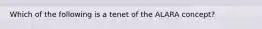 Which of the following is a tenet of the ALARA concept?