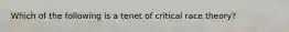 Which of the following is a tenet of critical race theory?