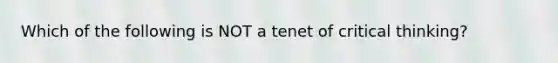 Which of the following is NOT a tenet of critical thinking?