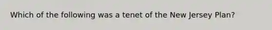 Which of the following was a tenet of the New Jersey Plan?