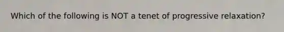 Which of the following is NOT a tenet of progressive relaxation?