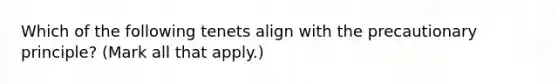 Which of the following tenets align with the precautionary principle? (Mark all that apply.)