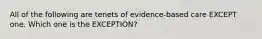 All of the following are tenets of evidence-based care EXCEPT one. Which one is the EXCEPTION?