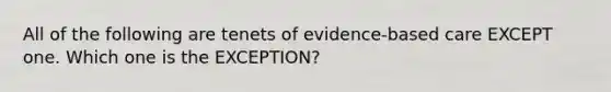 All of the following are tenets of evidence-based care EXCEPT one. Which one is the EXCEPTION?