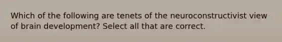 Which of the following are tenets of the neuroconstructivist view of brain development? Select all that are correct.